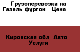 Грузоперевозки на Газель фургон › Цена ­ 500 - Кировская обл. Авто » Услуги   